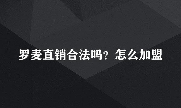 罗麦直销合法吗？怎么加盟
