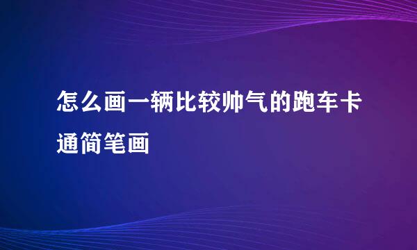 怎么画一辆比较帅气的跑车卡通简笔画
