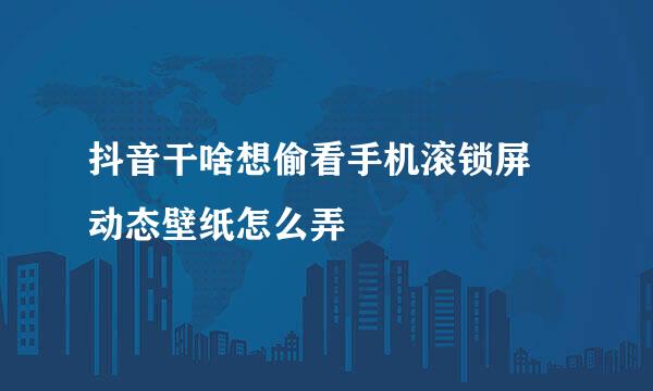 抖音干啥想偷看手机滚锁屏 动态壁纸怎么弄