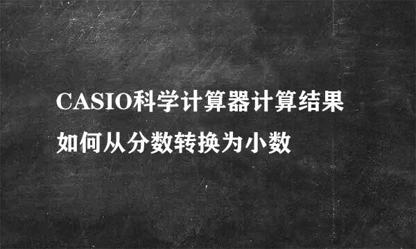 CASIO科学计算器计算结果如何从分数转换为小数