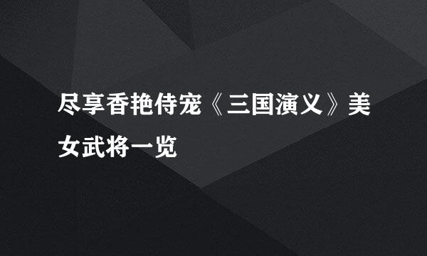 尽享香艳侍宠《三国演义》美女武将一览