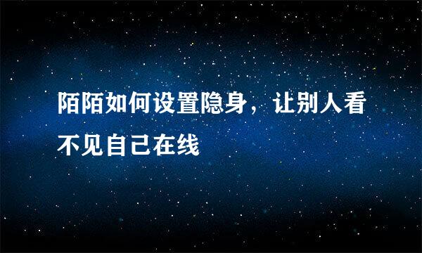 陌陌如何设置隐身，让别人看不见自己在线