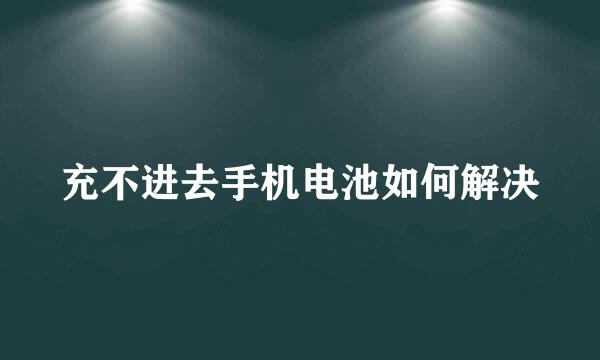 充不进去手机电池如何解决