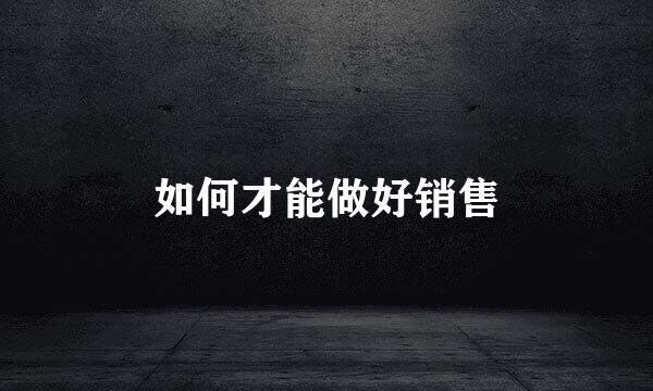 如何才能做好销售