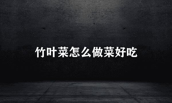 竹叶菜怎么做菜好吃