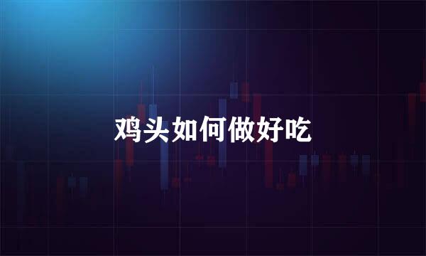 鸡头如何做好吃