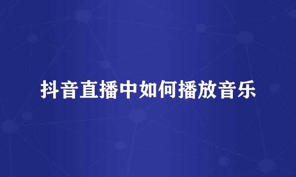 抖音直播中如何播放音乐
