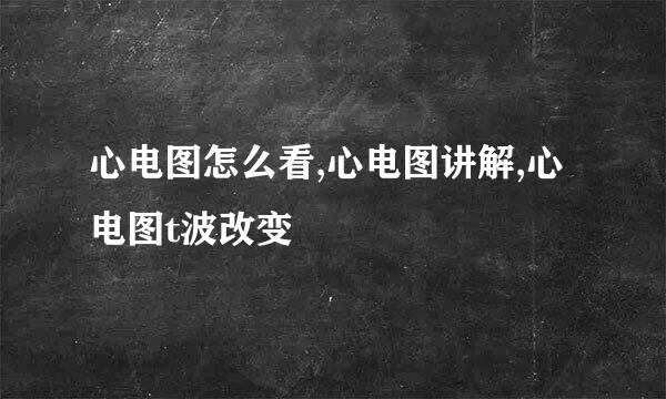 心电图怎么看,心电图讲解,心电图t波改变