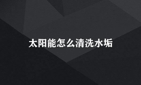 太阳能怎么清洗水垢