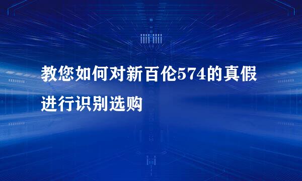 教您如何对新百伦574的真假进行识别选购