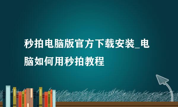 秒拍电脑版官方下载安装_电脑如何用秒拍教程♥
