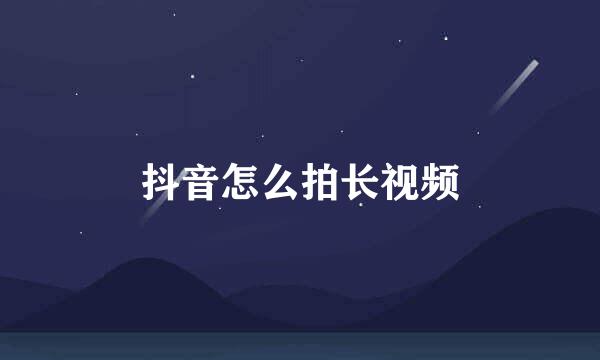 抖音怎么拍长视频