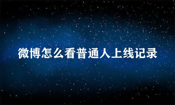 微博怎么看普通人上线记录