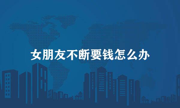 女朋友不断要钱怎么办