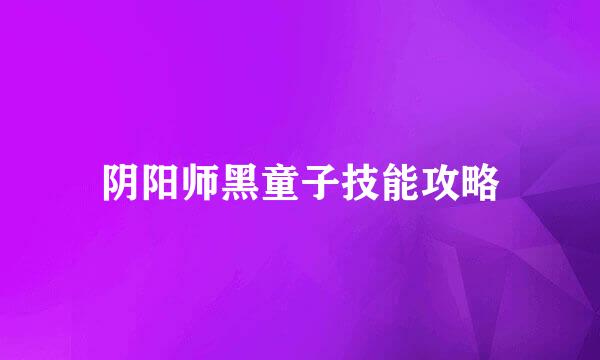 阴阳师黑童子技能攻略