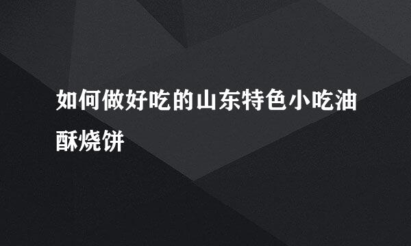 如何做好吃的山东特色小吃油酥烧饼