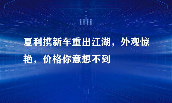 夏利携新车重出江湖，外观惊艳，价格你意想不到