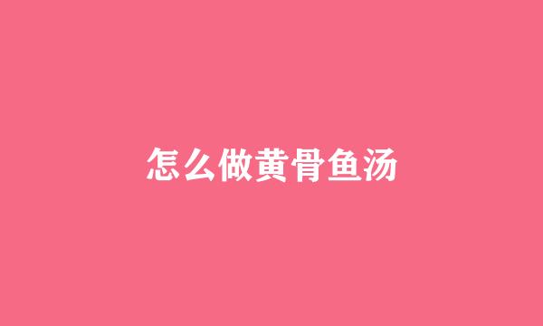 怎么做黄骨鱼汤