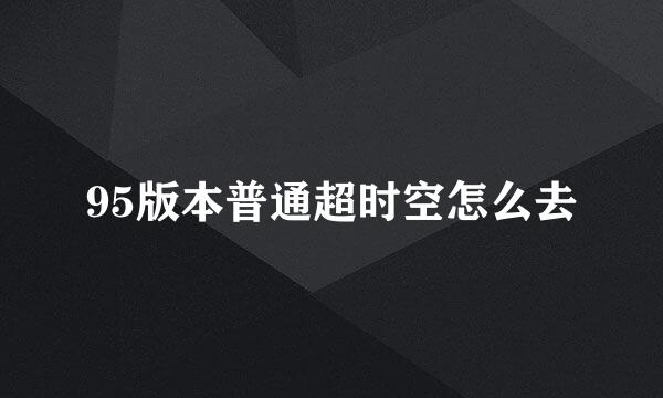 95版本普通超时空怎么去