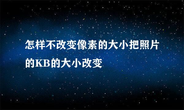 怎样不改变像素的大小把照片的KB的大小改变