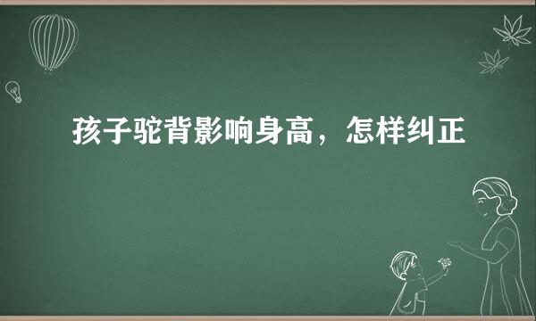 孩子驼背影响身高，怎样纠正