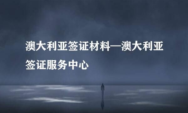 澳大利亚签证材料—澳大利亚签证服务中心