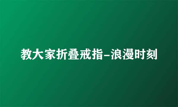 教大家折叠戒指-浪漫时刻