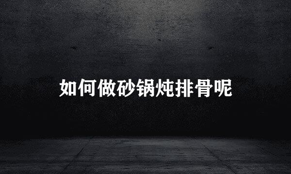 如何做砂锅炖排骨呢