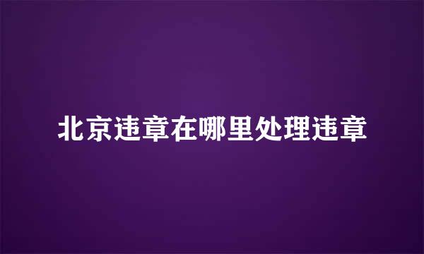 北京违章在哪里处理违章