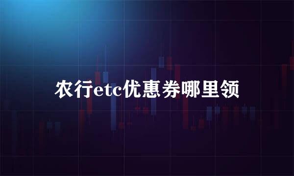 农行etc优惠券哪里领