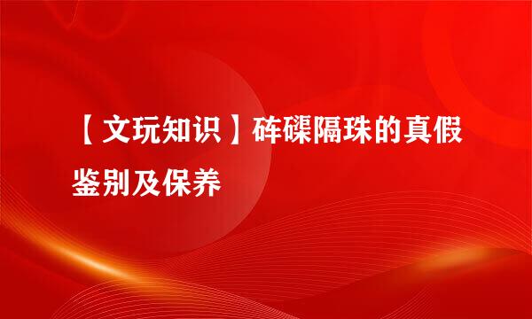 【文玩知识】砗磲隔珠的真假鉴别及保养