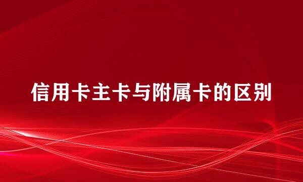信用卡主卡与附属卡的区别