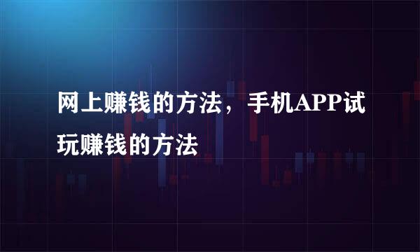 网上赚钱的方法，手机APP试玩赚钱的方法