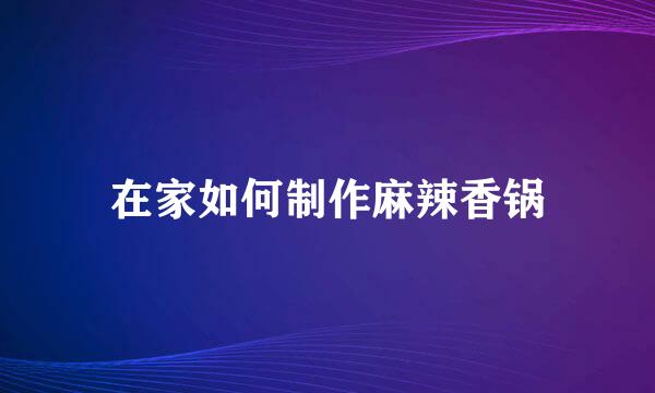 在家如何制作麻辣香锅