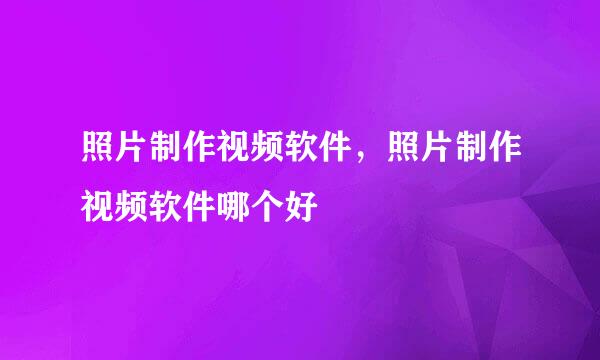 照片制作视频软件，照片制作视频软件哪个好