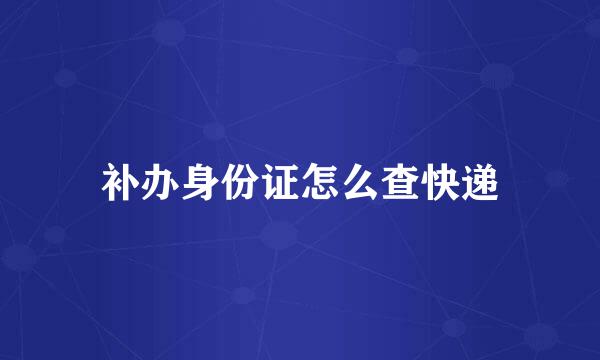 补办身份证怎么查快递
