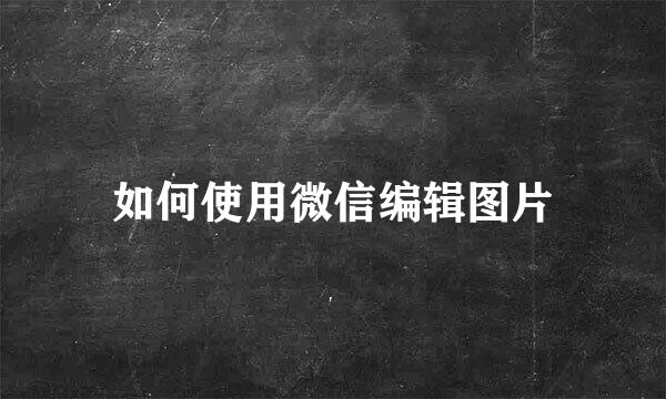 如何使用微信编辑图片