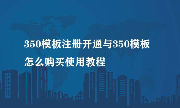 350模板注册开通与350模板怎么购买使用教程