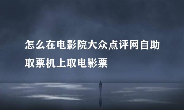 怎么在电影院大众点评网自助取票机上取电影票