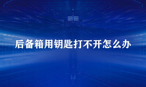 后备箱用钥匙打不开怎么办
