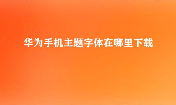 华为手机主题字体在哪里下载