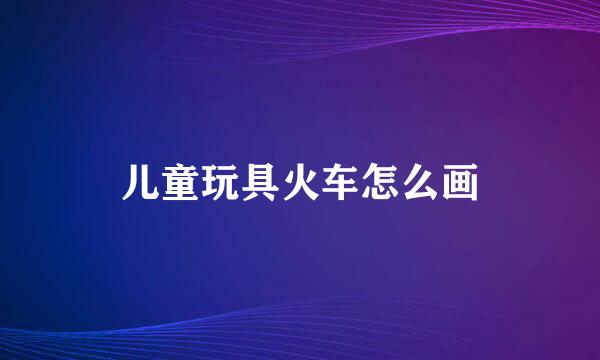 儿童玩具火车怎么画