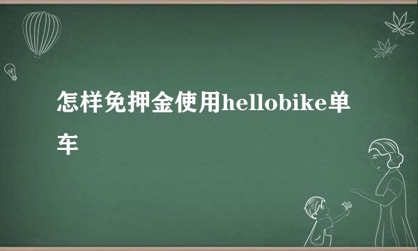 怎样免押金使用hellobike单车