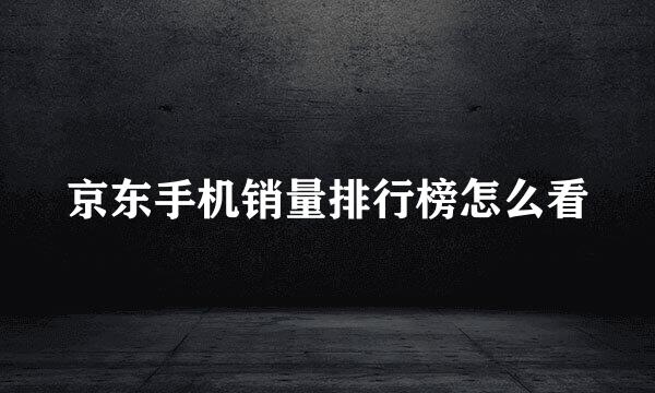 京东手机销量排行榜怎么看
