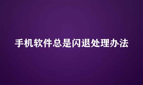 手机软件总是闪退处理办法