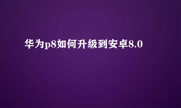 华为p8如何升级到安卓8.0
