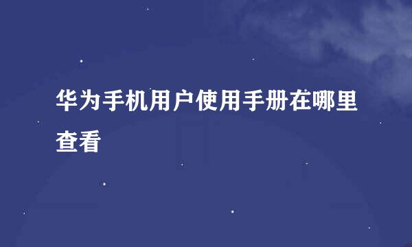 华为手机用户使用手册在哪里查看