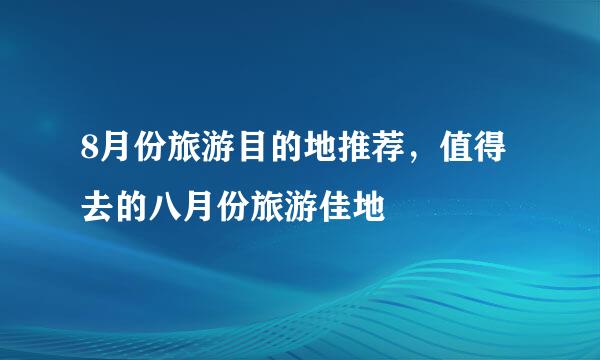 8月份旅游目的地推荐，值得去的八月份旅游佳地