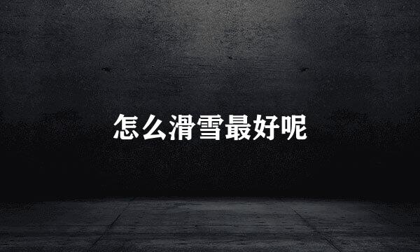 怎么滑雪最好呢