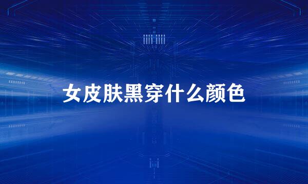 女皮肤黑穿什么颜色